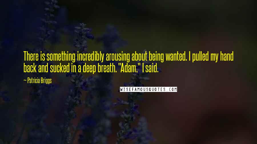 Patricia Briggs Quotes: There is something incredibly arousing about being wanted. I pulled my hand back and sucked in a deep breath. "Adam," I said.