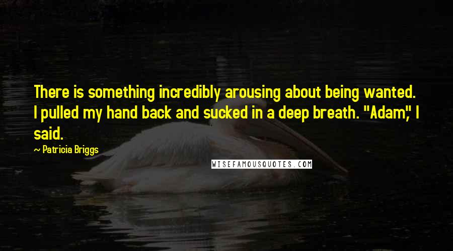Patricia Briggs Quotes: There is something incredibly arousing about being wanted. I pulled my hand back and sucked in a deep breath. "Adam," I said.