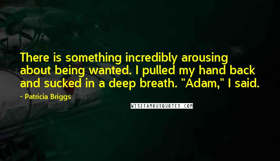 Patricia Briggs Quotes: There is something incredibly arousing about being wanted. I pulled my hand back and sucked in a deep breath. "Adam," I said.