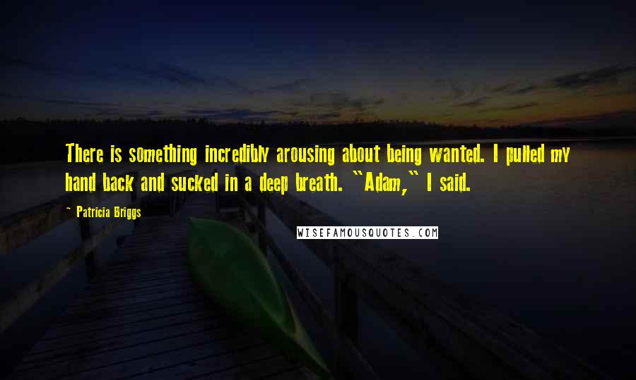 Patricia Briggs Quotes: There is something incredibly arousing about being wanted. I pulled my hand back and sucked in a deep breath. "Adam," I said.