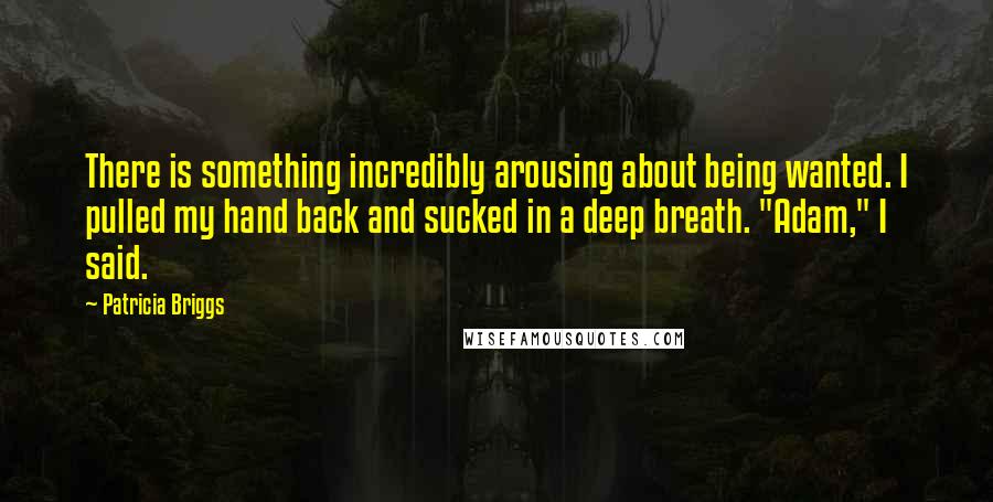 Patricia Briggs Quotes: There is something incredibly arousing about being wanted. I pulled my hand back and sucked in a deep breath. "Adam," I said.