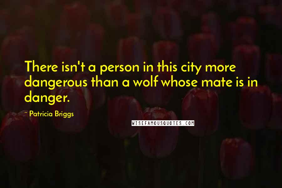 Patricia Briggs Quotes: There isn't a person in this city more dangerous than a wolf whose mate is in danger.