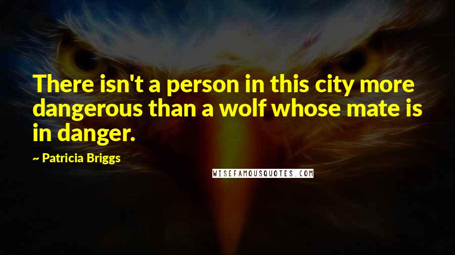 Patricia Briggs Quotes: There isn't a person in this city more dangerous than a wolf whose mate is in danger.