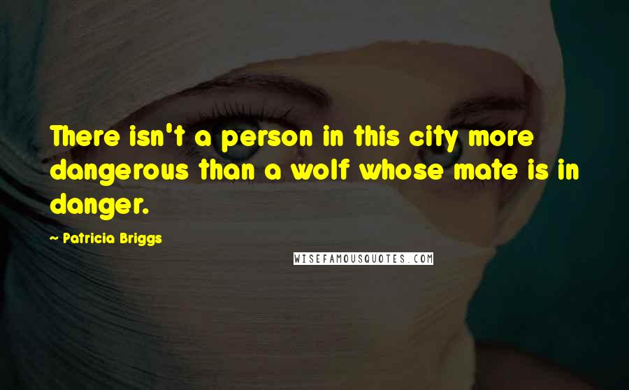 Patricia Briggs Quotes: There isn't a person in this city more dangerous than a wolf whose mate is in danger.