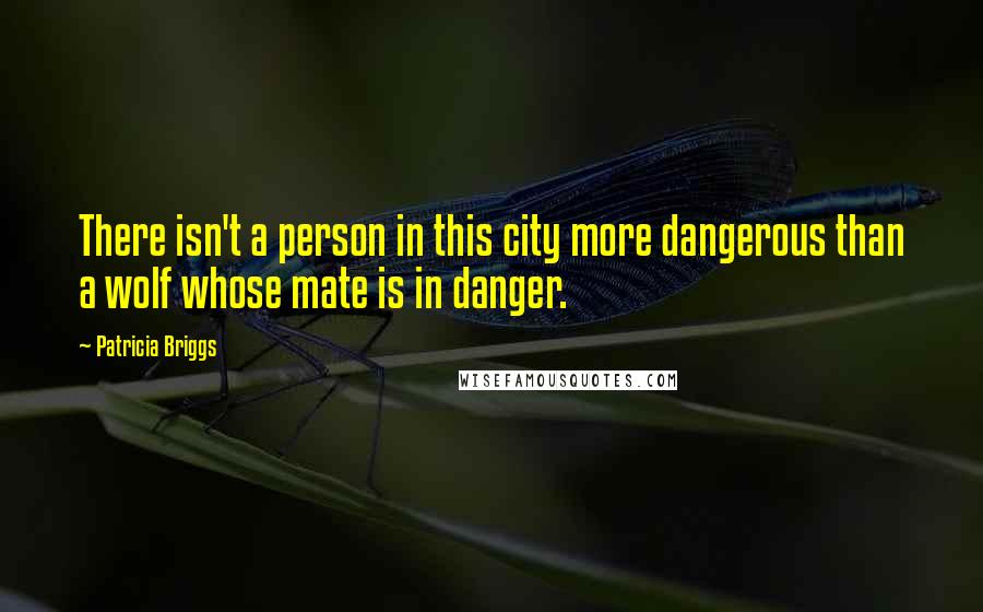 Patricia Briggs Quotes: There isn't a person in this city more dangerous than a wolf whose mate is in danger.