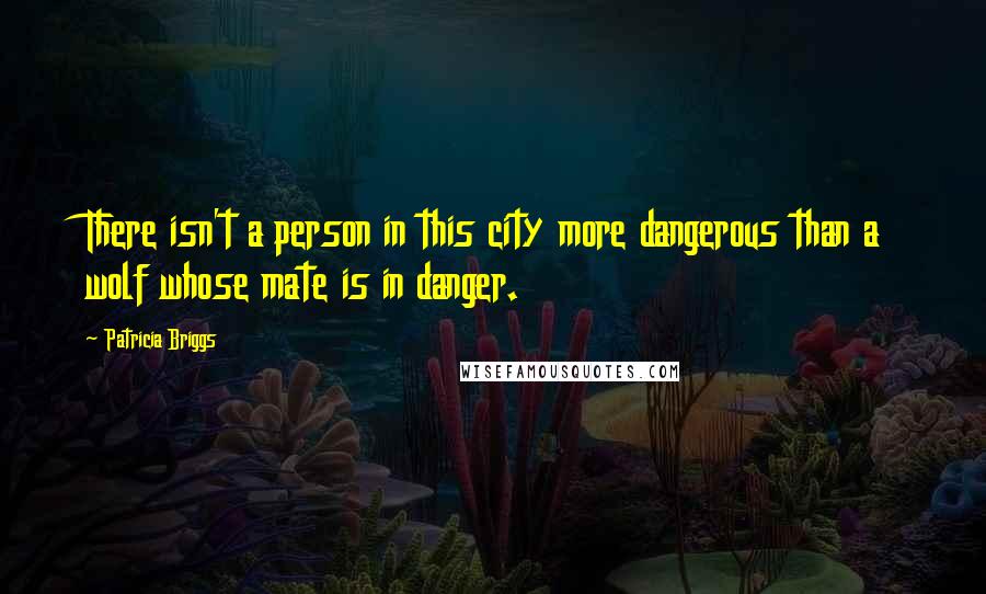 Patricia Briggs Quotes: There isn't a person in this city more dangerous than a wolf whose mate is in danger.