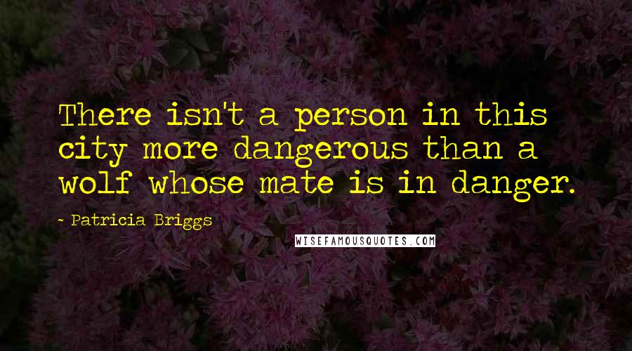 Patricia Briggs Quotes: There isn't a person in this city more dangerous than a wolf whose mate is in danger.