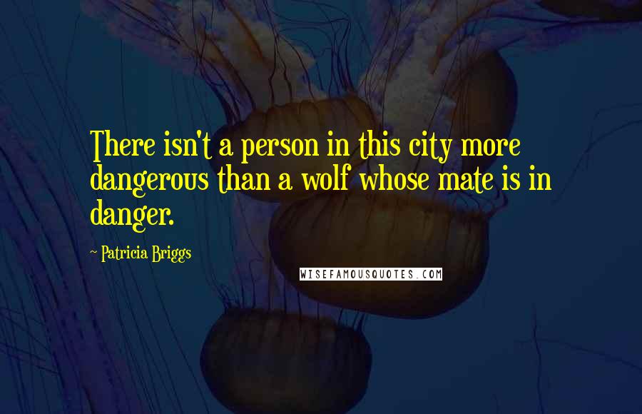 Patricia Briggs Quotes: There isn't a person in this city more dangerous than a wolf whose mate is in danger.