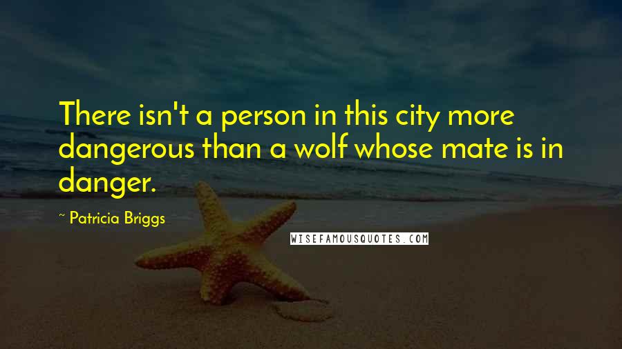 Patricia Briggs Quotes: There isn't a person in this city more dangerous than a wolf whose mate is in danger.