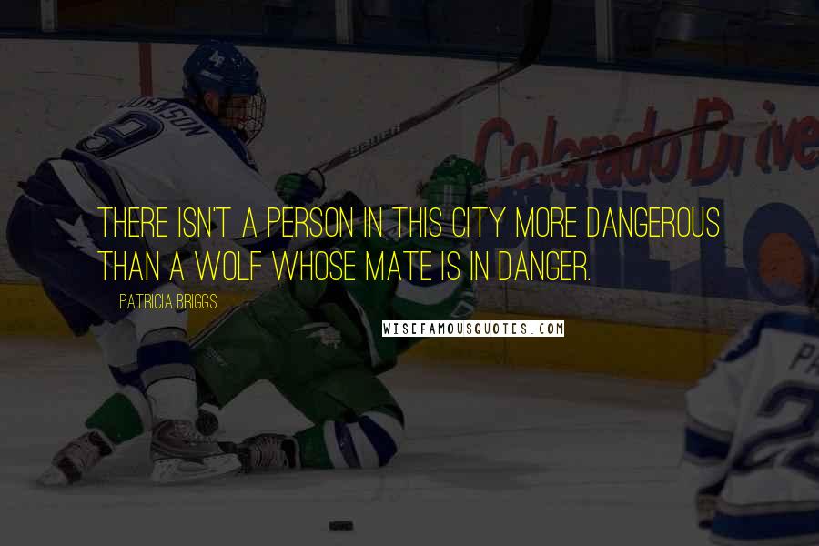 Patricia Briggs Quotes: There isn't a person in this city more dangerous than a wolf whose mate is in danger.