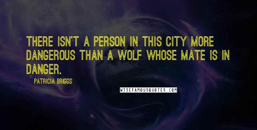 Patricia Briggs Quotes: There isn't a person in this city more dangerous than a wolf whose mate is in danger.