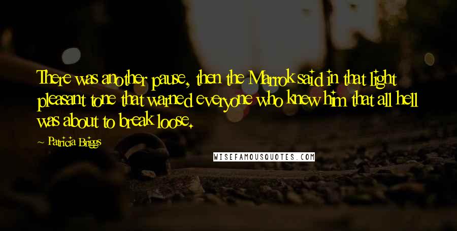 Patricia Briggs Quotes: There was another pause, then the Marrok said in that light pleasant tone that warned everyone who knew him that all hell was about to break loose.