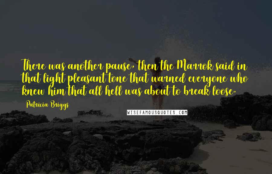 Patricia Briggs Quotes: There was another pause, then the Marrok said in that light pleasant tone that warned everyone who knew him that all hell was about to break loose.