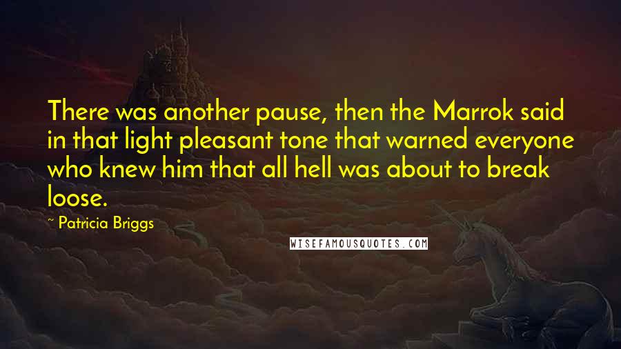 Patricia Briggs Quotes: There was another pause, then the Marrok said in that light pleasant tone that warned everyone who knew him that all hell was about to break loose.