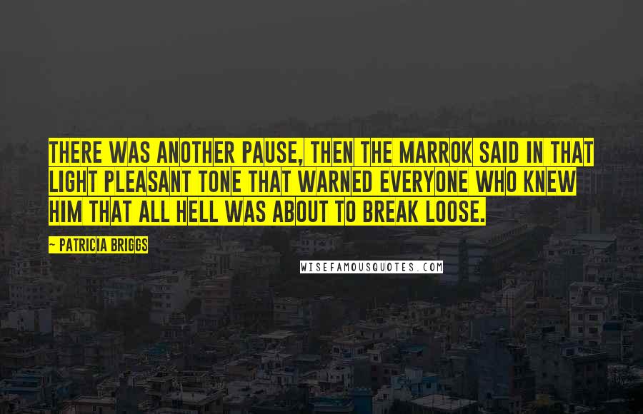 Patricia Briggs Quotes: There was another pause, then the Marrok said in that light pleasant tone that warned everyone who knew him that all hell was about to break loose.