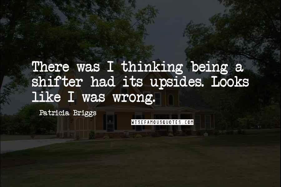 Patricia Briggs Quotes: There was I thinking being a shifter had its upsides. Looks like I was wrong.