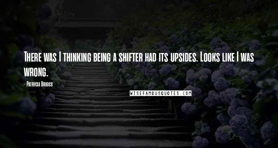 Patricia Briggs Quotes: There was I thinking being a shifter had its upsides. Looks like I was wrong.