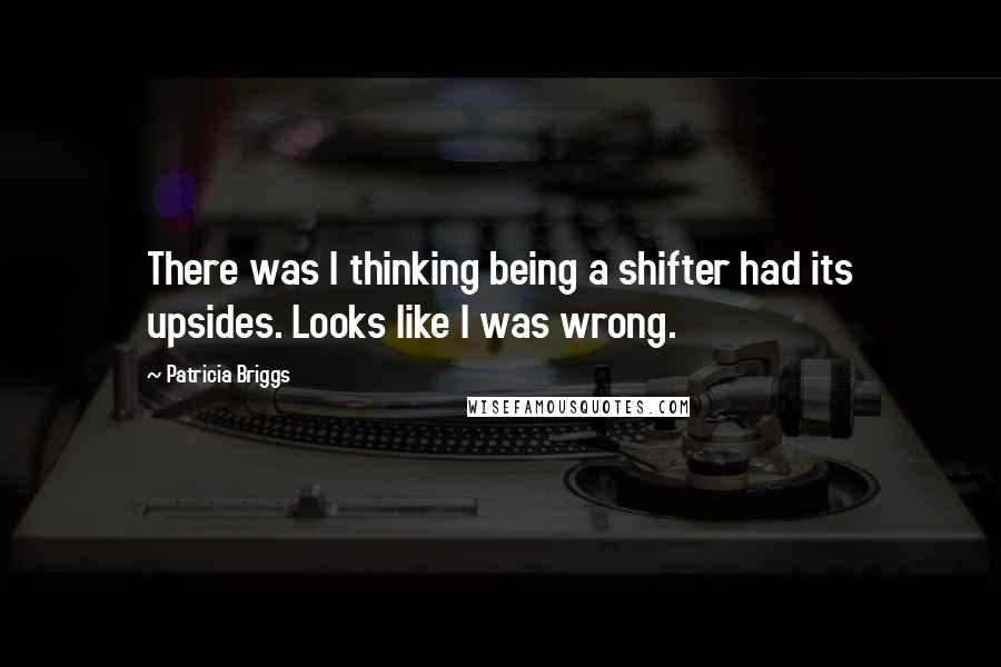 Patricia Briggs Quotes: There was I thinking being a shifter had its upsides. Looks like I was wrong.