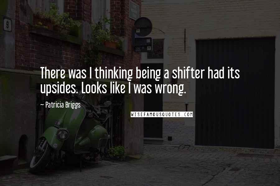 Patricia Briggs Quotes: There was I thinking being a shifter had its upsides. Looks like I was wrong.