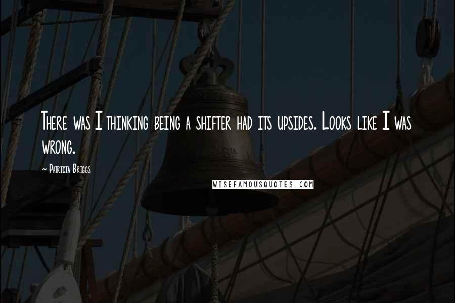 Patricia Briggs Quotes: There was I thinking being a shifter had its upsides. Looks like I was wrong.