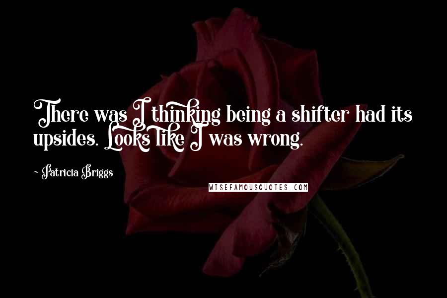 Patricia Briggs Quotes: There was I thinking being a shifter had its upsides. Looks like I was wrong.