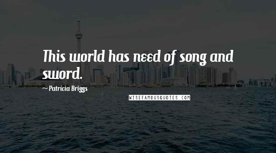 Patricia Briggs Quotes: This world has need of song and sword.