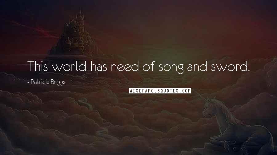 Patricia Briggs Quotes: This world has need of song and sword.
