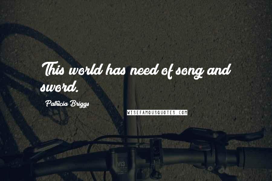 Patricia Briggs Quotes: This world has need of song and sword.