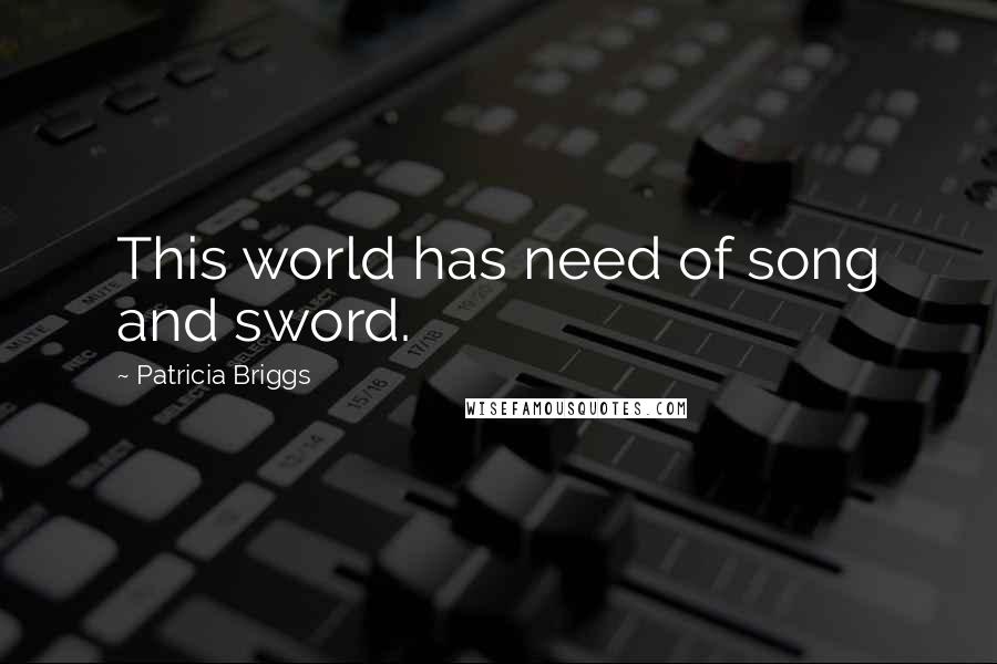 Patricia Briggs Quotes: This world has need of song and sword.