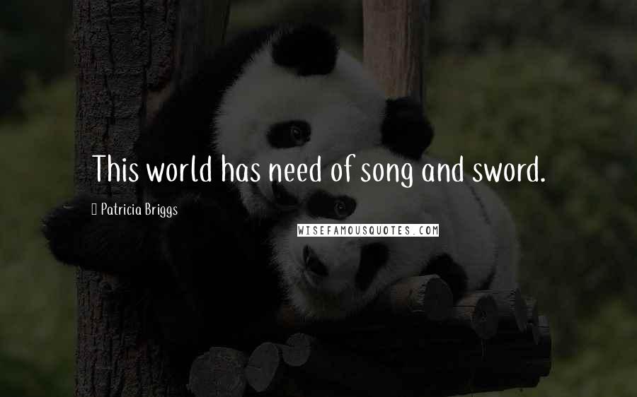 Patricia Briggs Quotes: This world has need of song and sword.