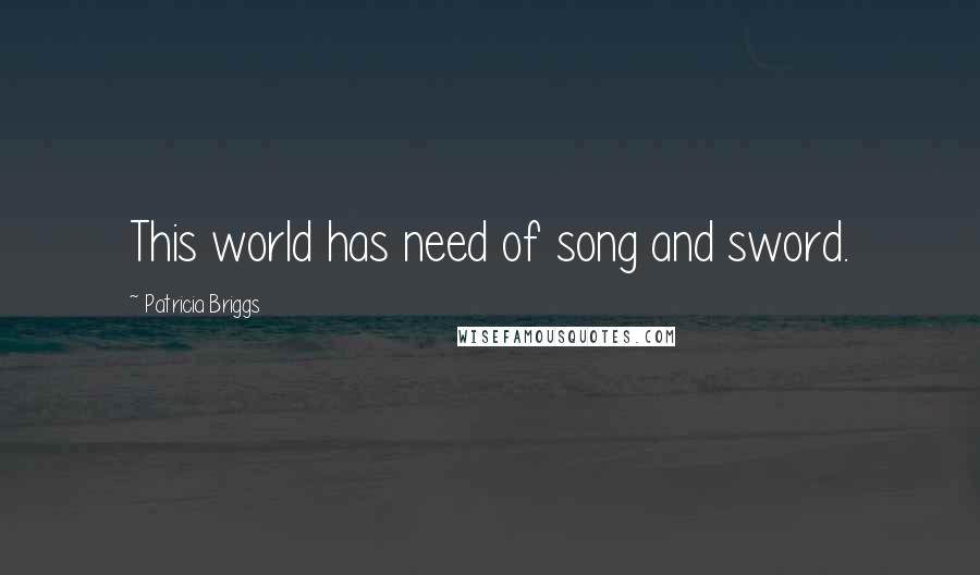 Patricia Briggs Quotes: This world has need of song and sword.