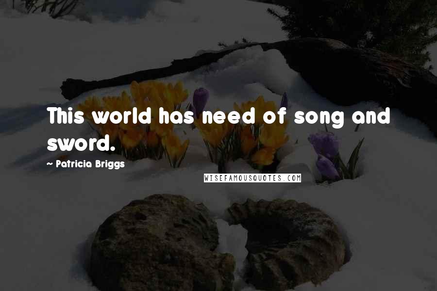 Patricia Briggs Quotes: This world has need of song and sword.