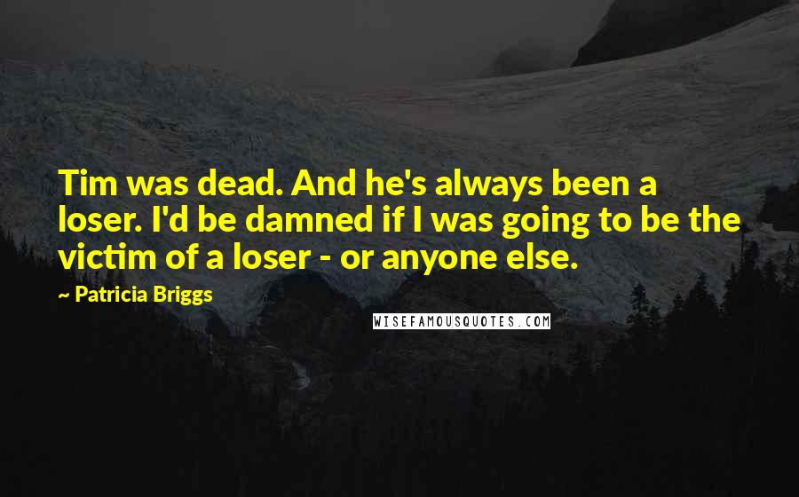 Patricia Briggs Quotes: Tim was dead. And he's always been a loser. I'd be damned if I was going to be the victim of a loser - or anyone else.