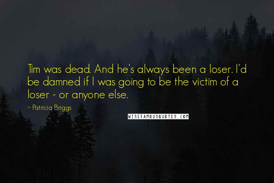 Patricia Briggs Quotes: Tim was dead. And he's always been a loser. I'd be damned if I was going to be the victim of a loser - or anyone else.