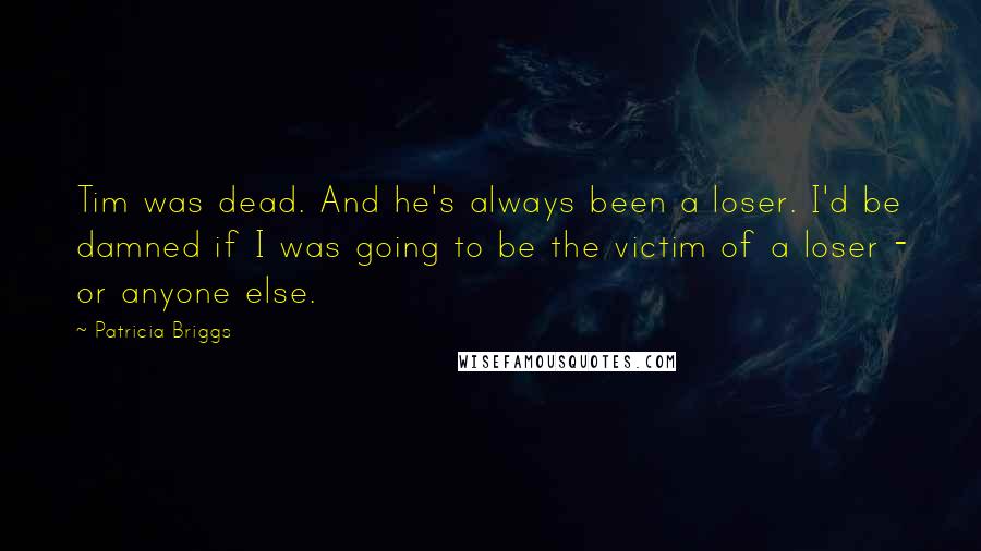 Patricia Briggs Quotes: Tim was dead. And he's always been a loser. I'd be damned if I was going to be the victim of a loser - or anyone else.