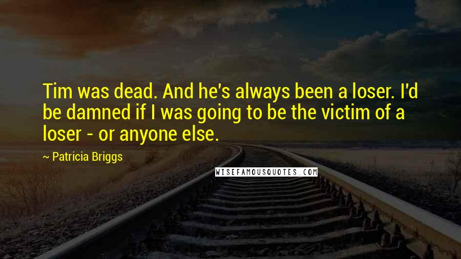 Patricia Briggs Quotes: Tim was dead. And he's always been a loser. I'd be damned if I was going to be the victim of a loser - or anyone else.