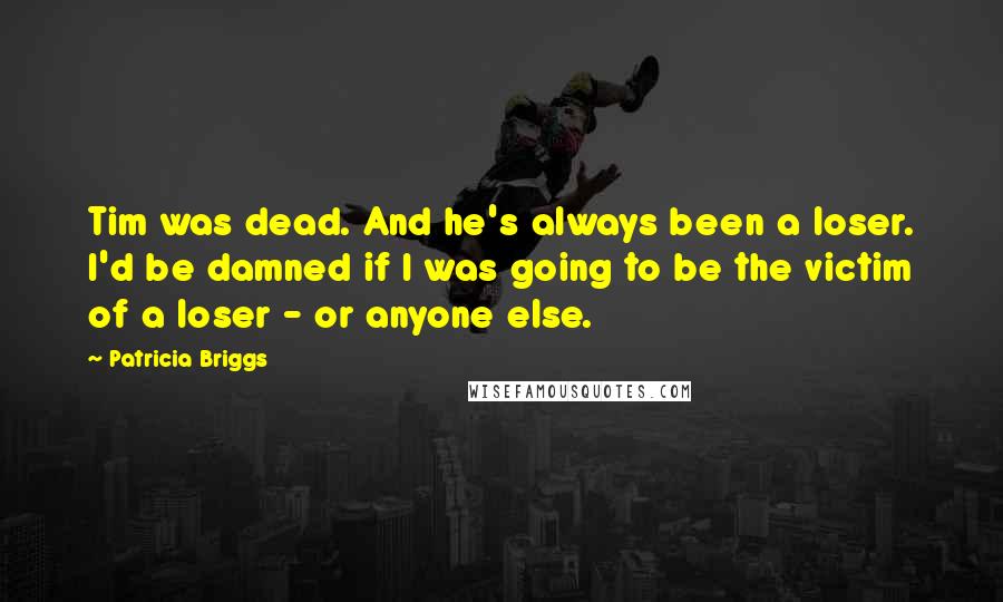 Patricia Briggs Quotes: Tim was dead. And he's always been a loser. I'd be damned if I was going to be the victim of a loser - or anyone else.