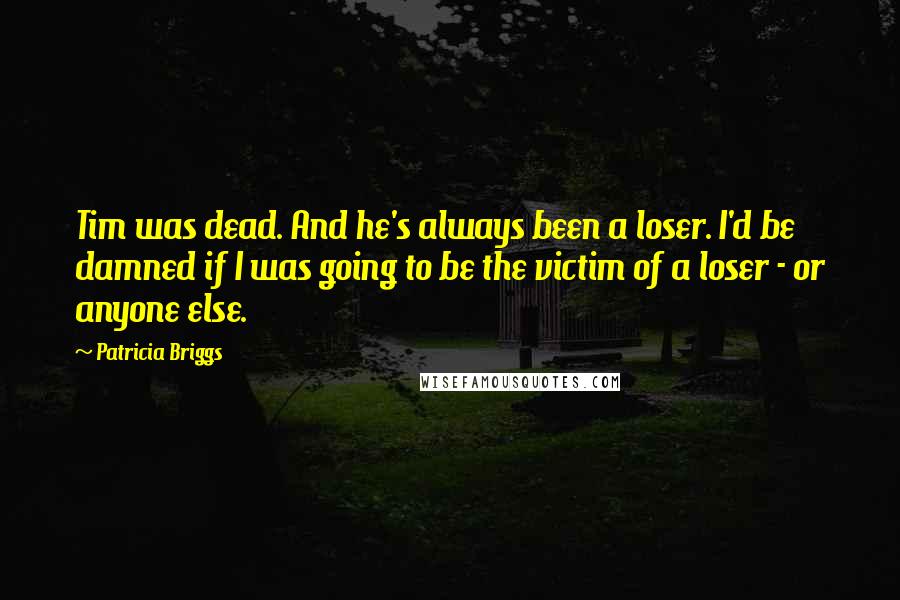 Patricia Briggs Quotes: Tim was dead. And he's always been a loser. I'd be damned if I was going to be the victim of a loser - or anyone else.