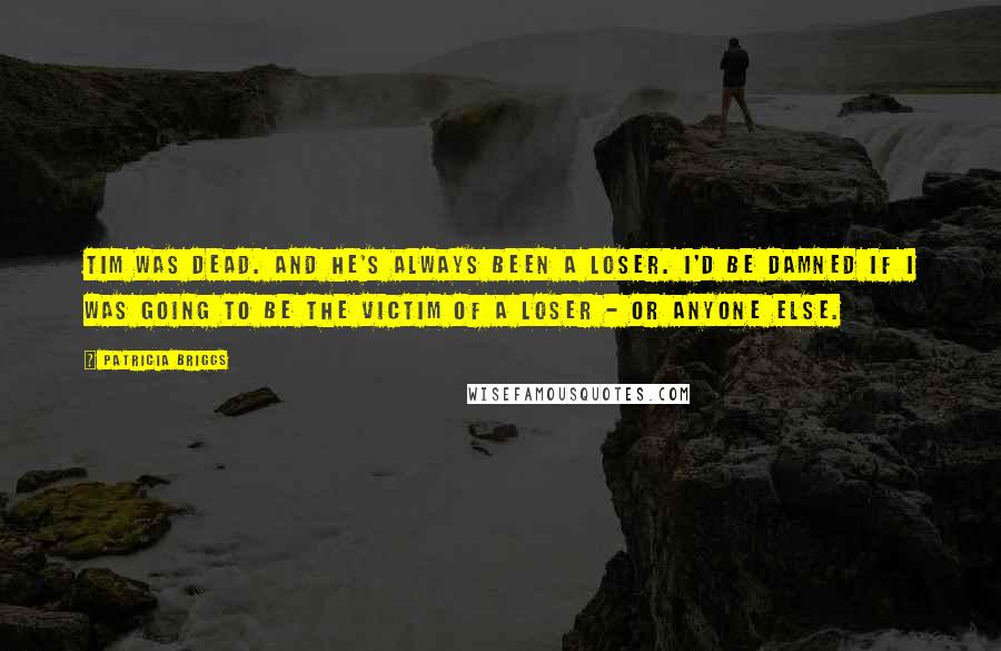 Patricia Briggs Quotes: Tim was dead. And he's always been a loser. I'd be damned if I was going to be the victim of a loser - or anyone else.