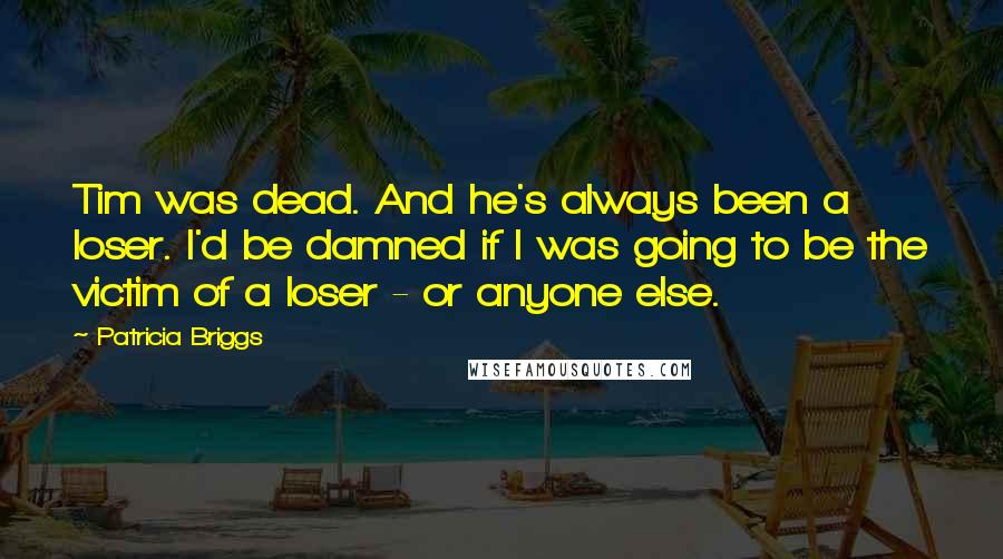 Patricia Briggs Quotes: Tim was dead. And he's always been a loser. I'd be damned if I was going to be the victim of a loser - or anyone else.