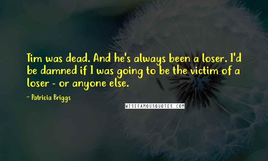 Patricia Briggs Quotes: Tim was dead. And he's always been a loser. I'd be damned if I was going to be the victim of a loser - or anyone else.