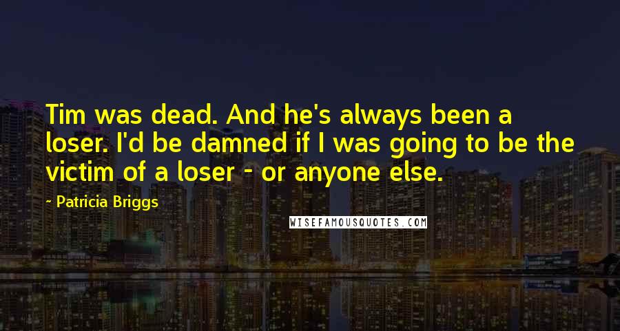 Patricia Briggs Quotes: Tim was dead. And he's always been a loser. I'd be damned if I was going to be the victim of a loser - or anyone else.