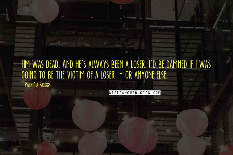 Patricia Briggs Quotes: Tim was dead. And he's always been a loser. I'd be damned if I was going to be the victim of a loser - or anyone else.