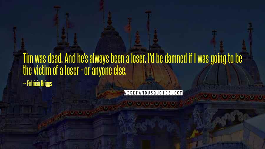Patricia Briggs Quotes: Tim was dead. And he's always been a loser. I'd be damned if I was going to be the victim of a loser - or anyone else.