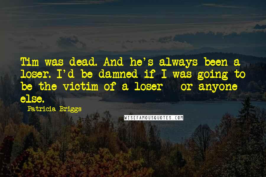 Patricia Briggs Quotes: Tim was dead. And he's always been a loser. I'd be damned if I was going to be the victim of a loser - or anyone else.