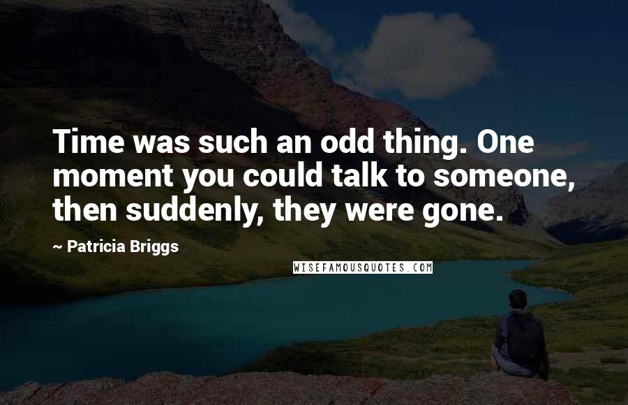 Patricia Briggs Quotes: Time was such an odd thing. One moment you could talk to someone, then suddenly, they were gone.