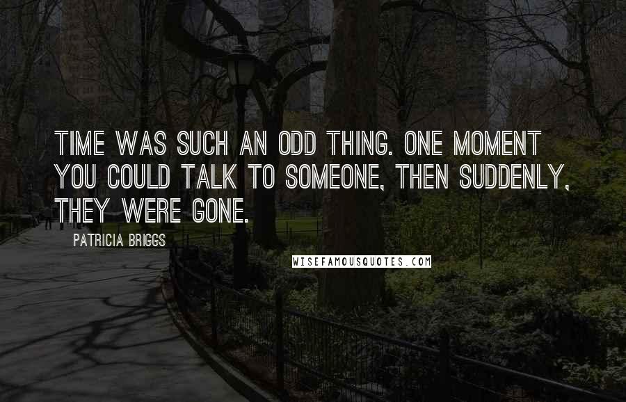 Patricia Briggs Quotes: Time was such an odd thing. One moment you could talk to someone, then suddenly, they were gone.