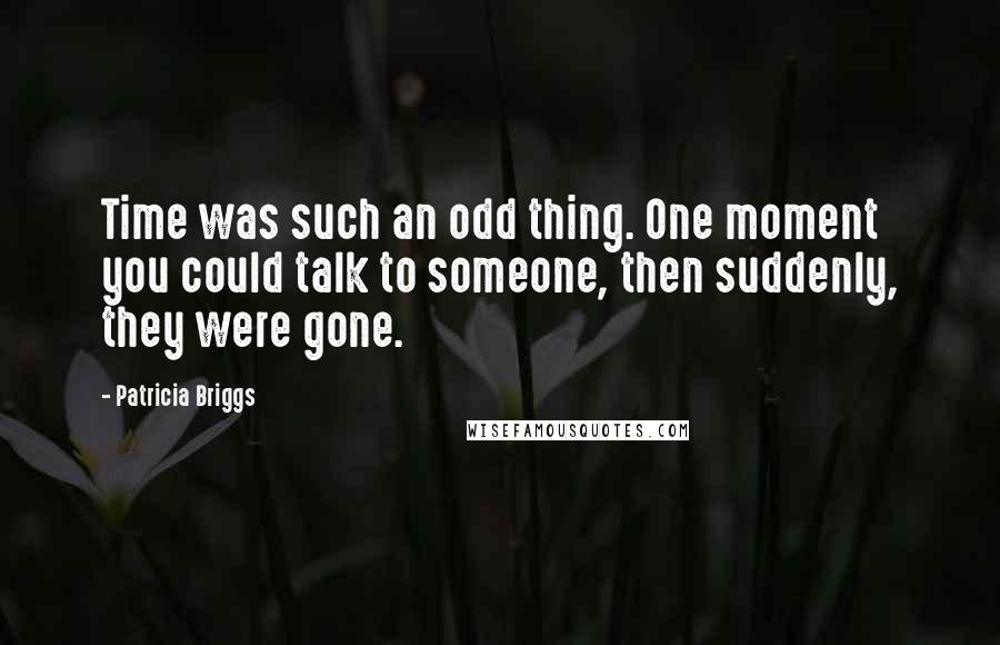 Patricia Briggs Quotes: Time was such an odd thing. One moment you could talk to someone, then suddenly, they were gone.