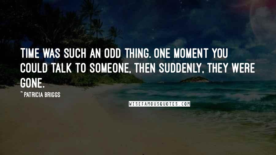 Patricia Briggs Quotes: Time was such an odd thing. One moment you could talk to someone, then suddenly, they were gone.