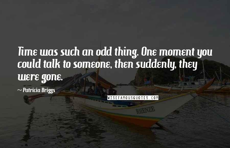 Patricia Briggs Quotes: Time was such an odd thing. One moment you could talk to someone, then suddenly, they were gone.